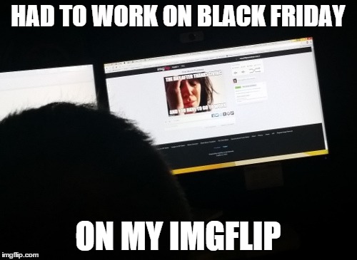 HAD TO WORK ON BLACK FRIDAY ON MY IMGFLIP | made w/ Imgflip meme maker