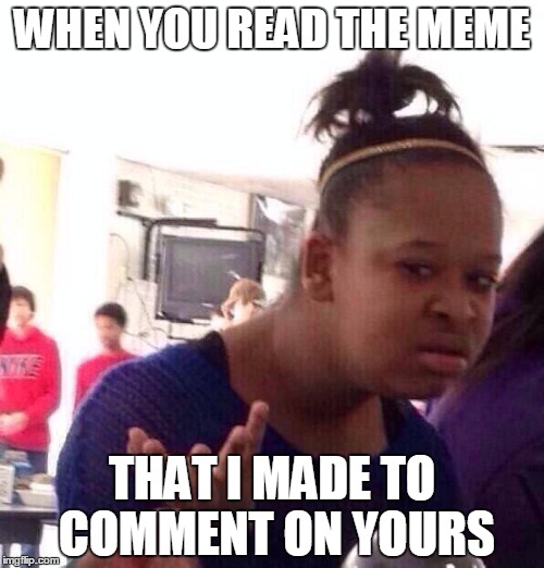 Black Girl Wat | WHEN YOU READ THE MEME THAT I MADE TO COMMENT ON YOURS | image tagged in memes,black girl wat,comment | made w/ Imgflip meme maker