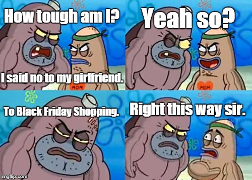 Black Friday Shopping. | How tough am I? Yeah so? To Black Friday Shopping. Right this way sir. I said no to my girlfriend. | image tagged in memes,how tough are you,black friday,relationships,girlfriend | made w/ Imgflip meme maker
