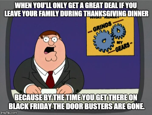 Might as well change Thanksgiving to black Thursday | WHEN YOU'LL ONLY GET A GREAT DEAL IF YOU LEAVE YOUR FAMILY DURING THANKSGIVING DINNER BECAUSE BY THE TIME YOU GET THERE ON BLACK FRIDAY THE  | image tagged in memes,peter griffin news | made w/ Imgflip meme maker