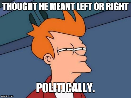 Futurama Fry Meme | THOUGHT HE MEANT LEFT OR RIGHT POLITICALLY. | image tagged in memes,futurama fry | made w/ Imgflip meme maker