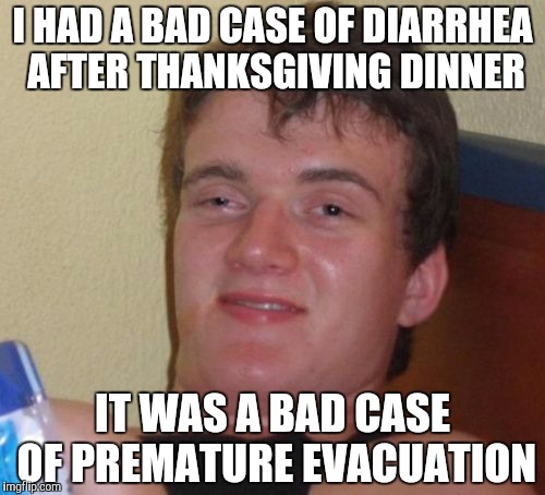10 Guy Meme | I HAD A BAD CASE OF DIARRHEA AFTER THANKSGIVING DINNER IT WAS A BAD CASE OF PREMATURE EVACUATION | image tagged in memes,10 guy | made w/ Imgflip meme maker