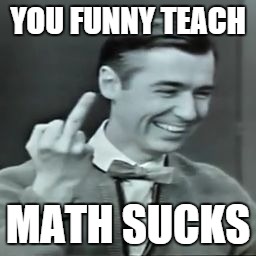 YOU FUNNY TEACH MATH SUCKS | image tagged in confirmed kills | made w/ Imgflip meme maker