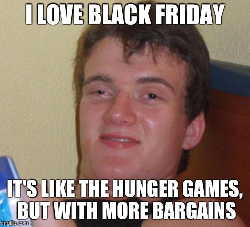 10 Guy | I LOVE BLACK FRIDAY IT'S LIKE THE HUNGER GAMES, BUT WITH MORE BARGAINS | image tagged in memes,10 guy | made w/ Imgflip meme maker