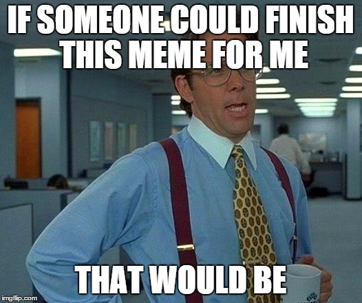 That Would Be | IF SOMEONE COULD FINISH THIS MEME FOR ME THAT WOULD BE | image tagged in memes,that would be great,oops,unfinished | made w/ Imgflip meme maker