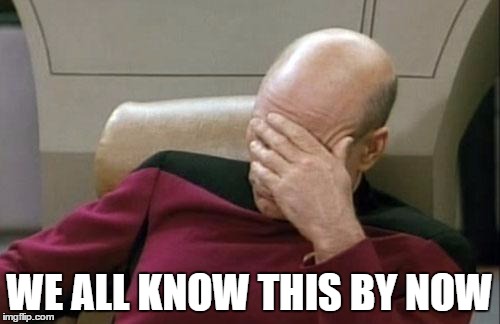 Captain Picard Facepalm Meme | WE ALL KNOW THIS BY NOW | image tagged in memes,captain picard facepalm | made w/ Imgflip meme maker