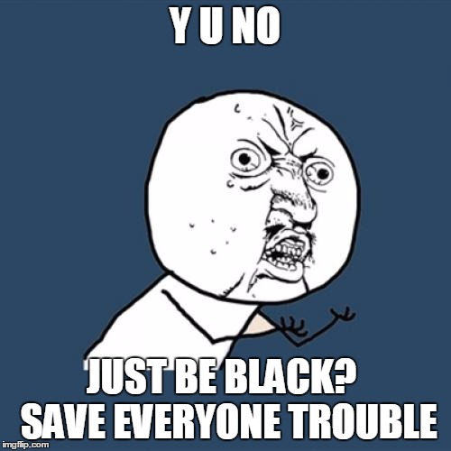 Y U No Meme | Y U NO JUST BE BLACK?  SAVE EVERYONE TROUBLE | image tagged in memes,y u no | made w/ Imgflip meme maker