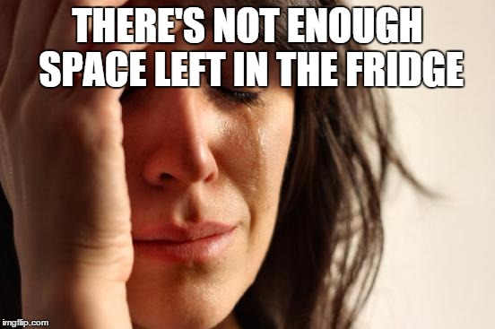 First World Problems Meme | THERE'S NOT ENOUGH SPACE LEFT IN THE FRIDGE | image tagged in memes,first world problems | made w/ Imgflip meme maker