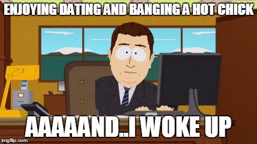 Aaaaand Its Gone | ENJOYING DATING AND BANGING A HOT CHICK AAAAAND..I WOKE UP | image tagged in memes,aaaaand its gone | made w/ Imgflip meme maker