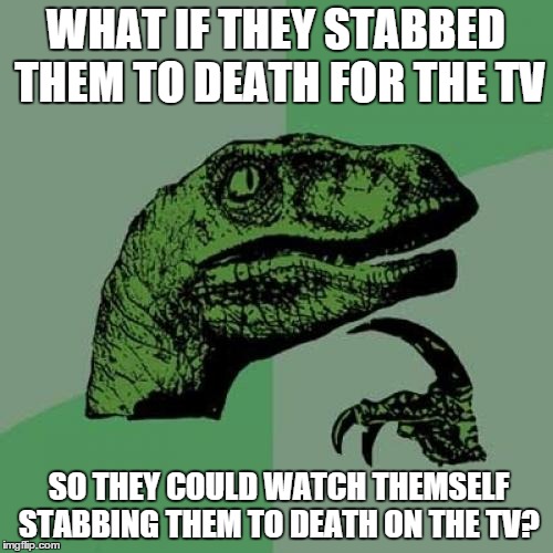 Philosoraptor Meme | WHAT IF THEY STABBED THEM TO DEATH FOR THE TV SO THEY COULD WATCH THEMSELF STABBING THEM TO DEATH ON THE TV? | image tagged in memes,philosoraptor | made w/ Imgflip meme maker