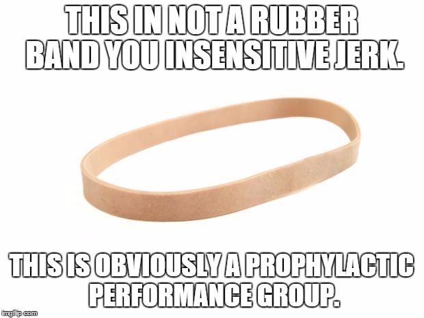 Not a Rubber Band | THIS IN NOT A RUBBER BAND YOU INSENSITIVE JERK. THIS IS OBVIOUSLY A PROPHYLACTIC PERFORMANCE GROUP. | image tagged in rubber band,memes,not a rubberband,politically correct | made w/ Imgflip meme maker