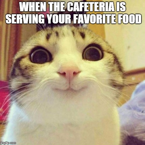 Smiling Cat | WHEN THE CAFETERIA IS SERVING YOUR FAVORITE FOOD | image tagged in memes,smiling cat | made w/ Imgflip meme maker