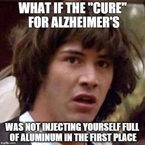 Conspiracy Keanu Meme | WHAT IF THE "CURE" FOR ALZHEIMER'S WAS NOT INJECTING YOURSELF FULL OF ALUMINUM IN THE FIRST PLACE | image tagged in memes,conspiracy keanu | made w/ Imgflip meme maker