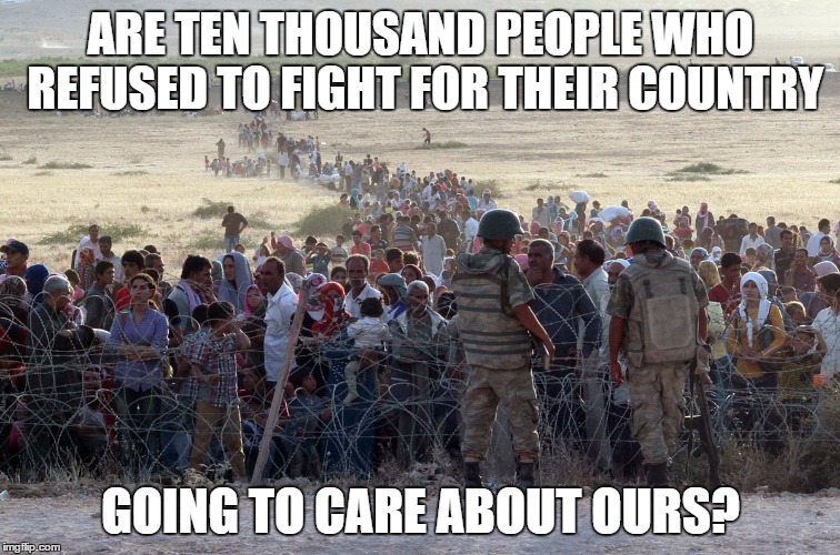 turkey syrian crisis refugees border | ARE TEN THOUSAND PEOPLE WHO REFUSED TO FIGHT FOR THEIR COUNTRY GOING TO CARE ABOUT OURS? | image tagged in turkey syrian crisis refugees border | made w/ Imgflip meme maker