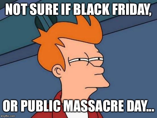 Futurama Fry Meme | NOT SURE IF BLACK FRIDAY, OR PUBLIC MASSACRE DAY... | image tagged in memes,futurama fry | made w/ Imgflip meme maker