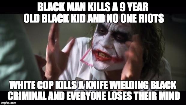And everybody loses their minds | BLACK MAN KILLS A 9 YEAR OLD BLACK KID AND NO ONE RIOTS WHITE COP KILLS A KNIFE WIELDING BLACK CRIMINAL AND EVERYONE LOSES THEIR MIND | image tagged in memes,and everybody loses their minds,black,chicago,cop,murder | made w/ Imgflip meme maker