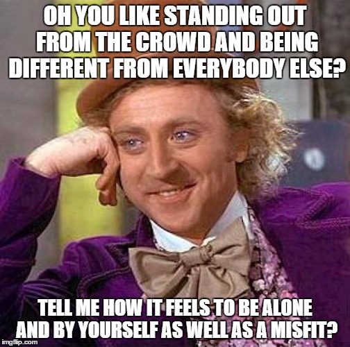 Creepy Condescending Wonka | OH YOU LIKE STANDING OUT FROM THE CROWD AND BEING DIFFERENT FROM EVERYBODY ELSE? TELL ME HOW IT FEELS TO BE ALONE AND BY YOURSELF AS WELL AS | image tagged in memes,creepy condescending wonka | made w/ Imgflip meme maker