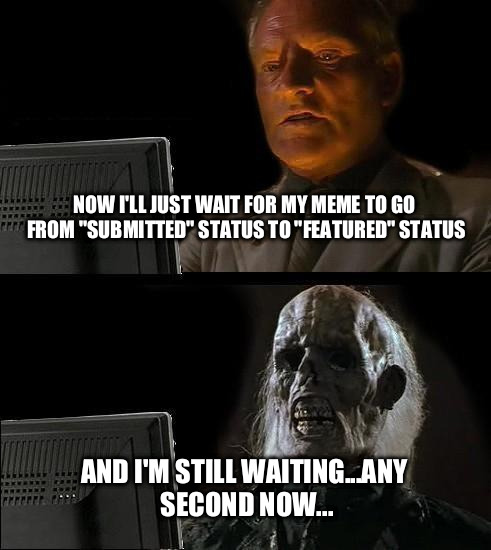 I'll Just Wait Here Meme | NOW I'LL JUST WAIT FOR MY MEME TO GO FROM "SUBMITTED" STATUS TO "FEATURED" STATUS AND I'M STILL WAITING...ANY SECOND NOW... | image tagged in memes,ill just wait here | made w/ Imgflip meme maker