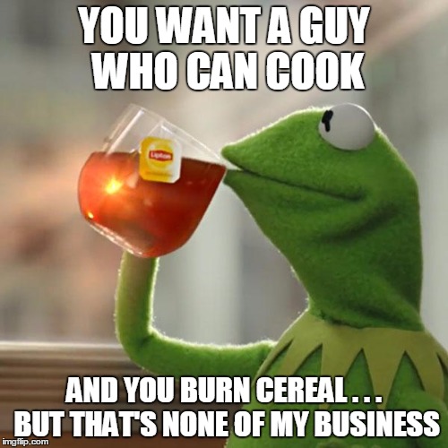 But That's None Of My Business | YOU WANT A GUY WHO CAN COOK AND YOU BURN CEREAL . . . BUT THAT'S NONE OF MY BUSINESS | image tagged in memes,but thats none of my business,kermit the frog | made w/ Imgflip meme maker