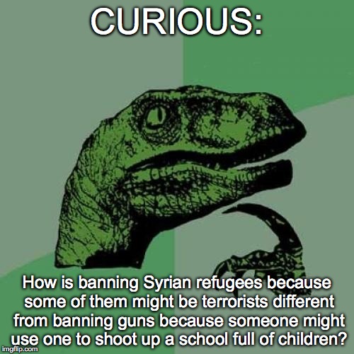 You support one, but not the other? | CURIOUS: How is banning Syrian refugees because some of them might be terrorists different from banning guns because someone might use one t | image tagged in memes,philosoraptor,syria,refugees,gun control | made w/ Imgflip meme maker