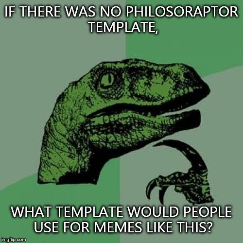 No philosoraptor | IF THERE WAS NO PHILOSORAPTOR TEMPLATE, WHAT TEMPLATE WOULD PEOPLE USE FOR MEMES LIKE THIS? | image tagged in memes,philosoraptor | made w/ Imgflip meme maker