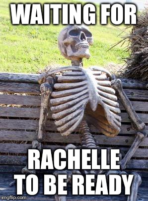Waiting Skeleton Meme | WAITING FOR RACHELLE TO BE READY | image tagged in waiting skeleton | made w/ Imgflip meme maker