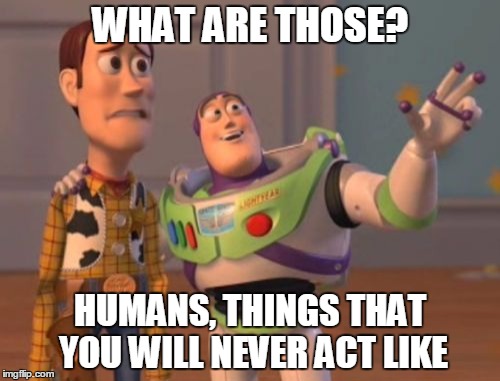 X, X Everywhere | WHAT ARE THOSE? HUMANS, THINGS THAT YOU WILL NEVER ACT LIKE | image tagged in memes,x x everywhere | made w/ Imgflip meme maker