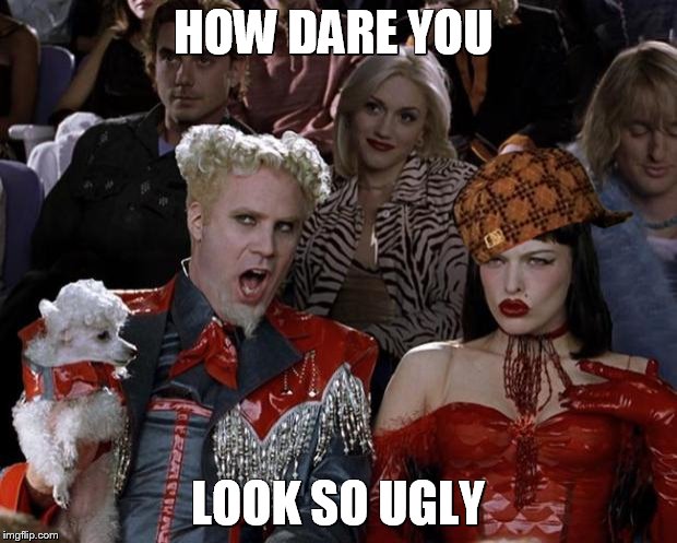 Mugatu So Hot Right Now Meme | HOW DARE YOU LOOK SO UGLY | image tagged in memes,mugatu so hot right now,scumbag | made w/ Imgflip meme maker