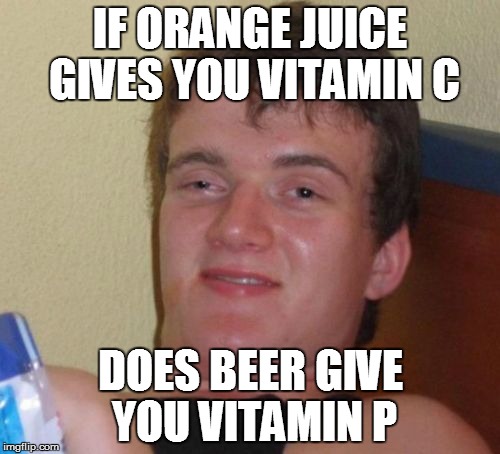 10 Guy Meme | IF ORANGE JUICE GIVES YOU VITAMIN C DOES BEER GIVE YOU VITAMIN P | image tagged in memes,10 guy | made w/ Imgflip meme maker