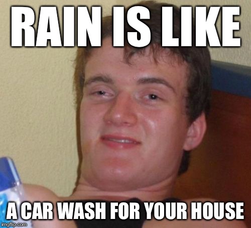 10 Guy Meme | RAIN IS LIKE A CAR WASH FOR YOUR HOUSE | image tagged in memes,10 guy | made w/ Imgflip meme maker