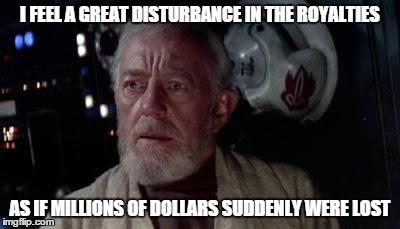 I FEEL A GREAT DISTURBANCE IN THE ROYALTIES AS IF MILLIONS OF DOLLARS SUDDENLY WERE LOST | made w/ Imgflip meme maker