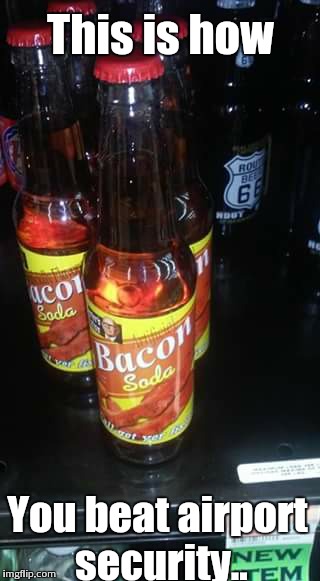It's bacon soda dammit! | This is how You beat airport security.. | image tagged in bacon | made w/ Imgflip meme maker