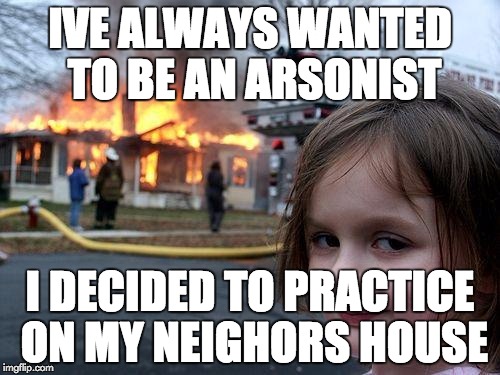 Disaster Girl Meme | IVE ALWAYS WANTED TO BE AN ARSONIST I DECIDED TO PRACTICE ON MY NEIGHORS HOUSE | image tagged in memes,disaster girl | made w/ Imgflip meme maker