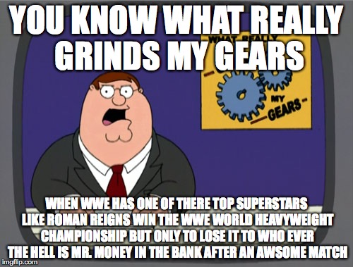 WWE  | YOU KNOW WHAT REALLY GRINDS MY GEARS WHEN WWE HAS ONE OF THERE TOP SUPERSTARS LIKE ROMAN REIGNS WIN THE WWE WORLD HEAVYWEIGHT CHAMPIONSHIP B | image tagged in memes,peter griffin news | made w/ Imgflip meme maker