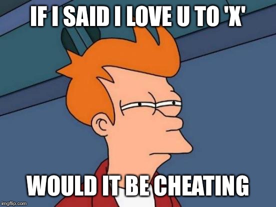 Futurama Fry | IF I SAID I LOVE U TO 'X' WOULD IT BE CHEATING | image tagged in memes,futurama fry,cheating,funny,love | made w/ Imgflip meme maker