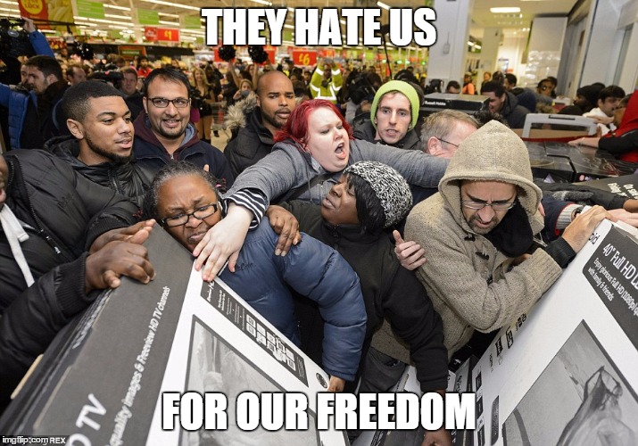 THEY HATE US FOR OUR FREEDOM | image tagged in black friday,syria,isis | made w/ Imgflip meme maker