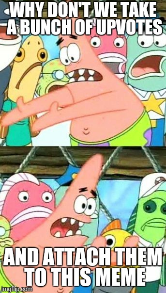 Put It Somewhere Else Patrick Meme | WHY DON'T WE TAKE A BUNCH OF UPVOTES AND ATTACH THEM TO THIS MEME | image tagged in memes,put it somewhere else patrick | made w/ Imgflip meme maker