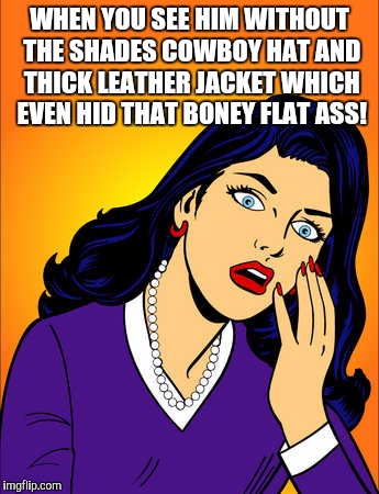 The Horror! I kissed that... | WHEN YOU SEE HIM WITHOUT THE SHADES COWBOY HAT AND THICK LEATHER JACKET WHICH EVEN HID THAT BONEY FLAT ASS! | image tagged in awkward | made w/ Imgflip meme maker