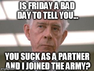 IS FRIDAY A BAD DAY TO TELL YOU... YOU SUCK AS A PARTNER AND I JOINED THE ARMY? | made w/ Imgflip meme maker