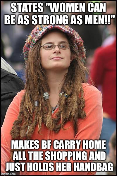 feminist chick | STATES "WOMEN CAN BE AS STRONG AS MEN!!" MAKES BF CARRY HOME ALL THE SHOPPING AND JUST HOLDS HER HANDBAG | image tagged in feminist chick | made w/ Imgflip meme maker