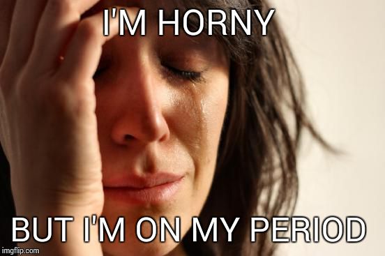 It's a real problem | I'M HORNY BUT I'M ON MY PERIOD | image tagged in memes,first world problems | made w/ Imgflip meme maker