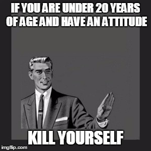 Young People with Attitudes | IF YOU ARE UNDER 20 YEARS OF AGE AND HAVE AN ATTITUDE KILL YOURSELF | image tagged in memes,funny,kill yourself guy | made w/ Imgflip meme maker