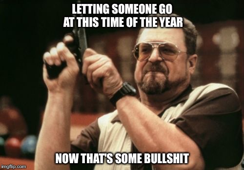 Am I The Only One Around Here Meme | LETTING SOMEONE GO AT THIS TIME OF THE YEAR NOW THAT'S SOME BULLSHIT | image tagged in memes,am i the only one around here | made w/ Imgflip meme maker