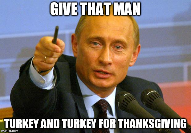 Good Guy Putin Meme | GIVE THAT MAN TURKEY AND TURKEY FOR THANKSGIVING | image tagged in memes,good guy putin | made w/ Imgflip meme maker