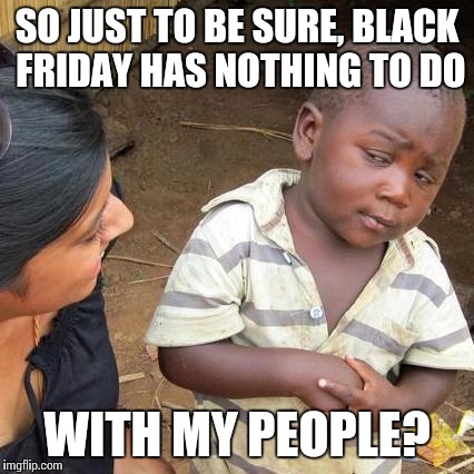 Third World Skeptical Kid Meme | SO JUST TO BE SURE, BLACK FRIDAY HAS NOTHING TO DO WITH MY PEOPLE? | image tagged in memes,third world skeptical kid | made w/ Imgflip meme maker