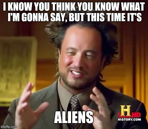 Ancient Aliens Meme | I KNOW YOU THINK YOU KNOW WHAT I'M GONNA SAY, BUT THIS TIME IT'S ALIENS | image tagged in memes,ancient aliens | made w/ Imgflip meme maker