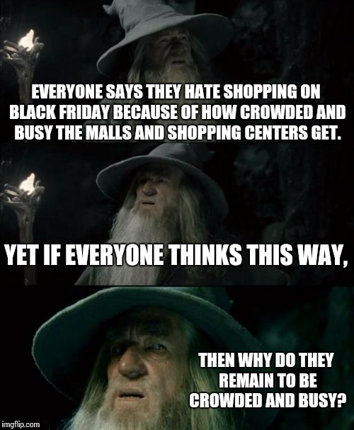 Confused Gandalf Meme | EVERYONE SAYS THEY HATE SHOPPING ON BLACK FRIDAY BECAUSE OF HOW CROWDED AND BUSY THE MALLS AND SHOPPING CENTERS GET. YET IF EVERYONE THINKS  | image tagged in memes,confused gandalf | made w/ Imgflip meme maker