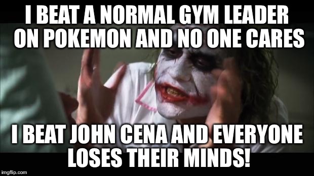 And everybody loses their minds Meme | I BEAT A NORMAL GYM LEADER ON POKEMON AND NO ONE CARES I BEAT JOHN CENA AND EVERYONE LOSES THEIR MINDS! | image tagged in memes,and everybody loses their minds | made w/ Imgflip meme maker