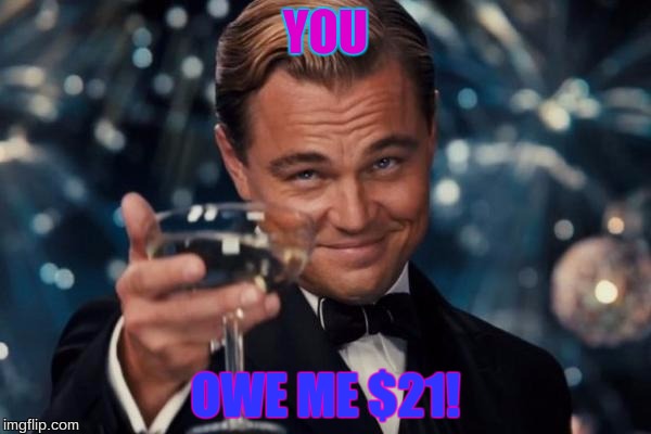 Leonardo Dicaprio Cheers | YOU OWE ME $21! | image tagged in memes,leonardo dicaprio cheers | made w/ Imgflip meme maker