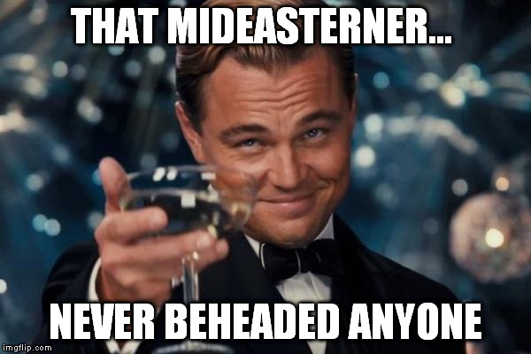 Leonardo Dicaprio Cheers Meme | THAT MIDEASTERNER... NEVER BEHEADED ANYONE | image tagged in memes,leonardo dicaprio cheers | made w/ Imgflip meme maker